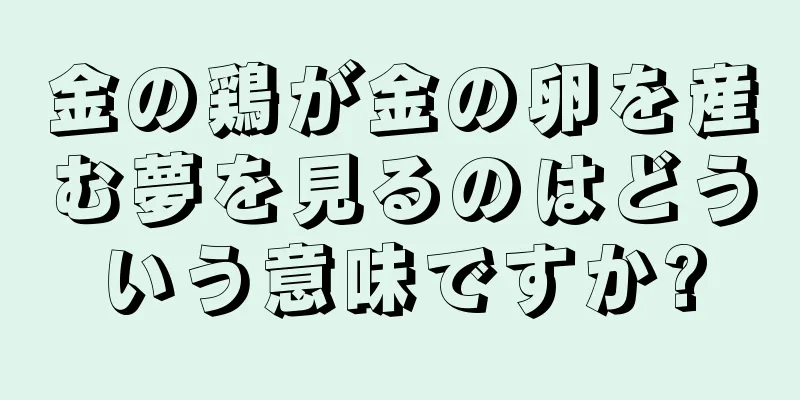 金の鶏が金の卵を産む夢を見るのはどういう意味ですか?