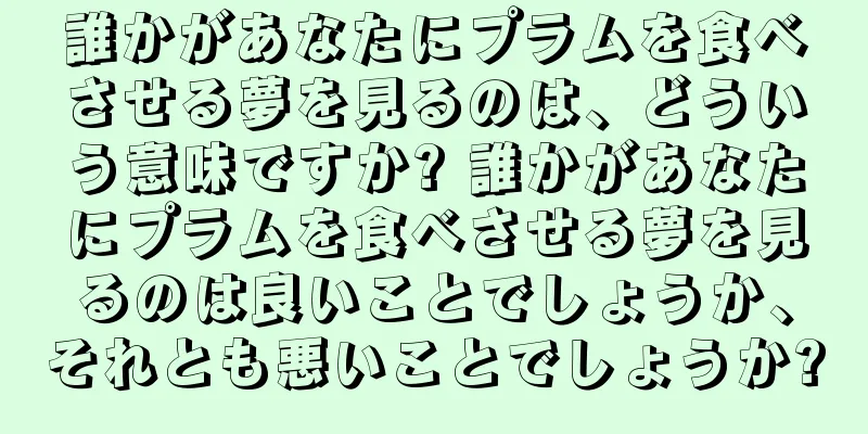 誰かがあなたにプラムを食べさせる夢を見るのは、どういう意味ですか? 誰かがあなたにプラムを食べさせる夢を見るのは良いことでしょうか、それとも悪いことでしょうか?