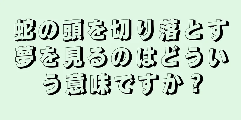 蛇の頭を切り落とす夢を見るのはどういう意味ですか？