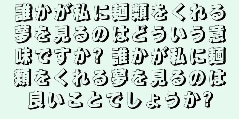 誰かが私に麺類をくれる夢を見るのはどういう意味ですか? 誰かが私に麺類をくれる夢を見るのは良いことでしょうか?