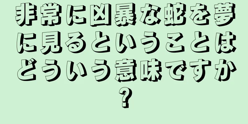 非常に凶暴な蛇を夢に見るということはどういう意味ですか?