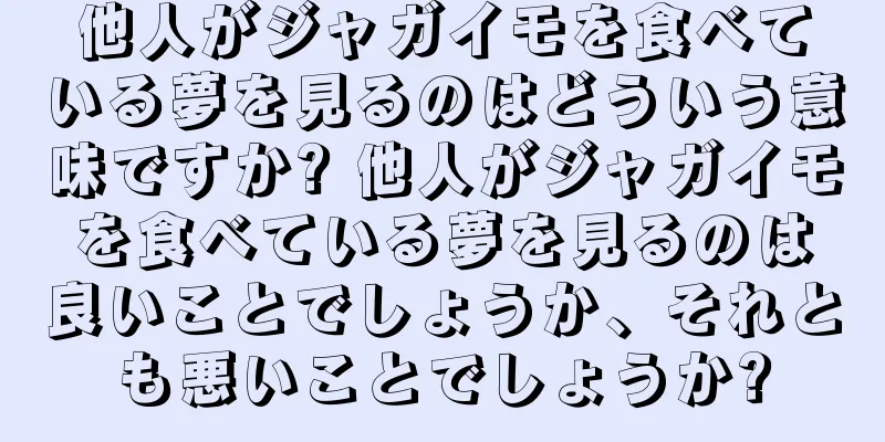 他人がジャガイモを食べている夢を見るのはどういう意味ですか? 他人がジャガイモを食べている夢を見るのは良いことでしょうか、それとも悪いことでしょうか?