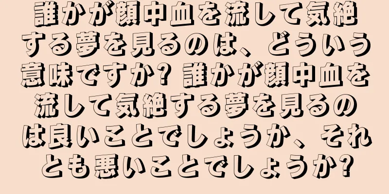 誰かが顔中血を流して気絶する夢を見るのは、どういう意味ですか? 誰かが顔中血を流して気絶する夢を見るのは良いことでしょうか、それとも悪いことでしょうか?