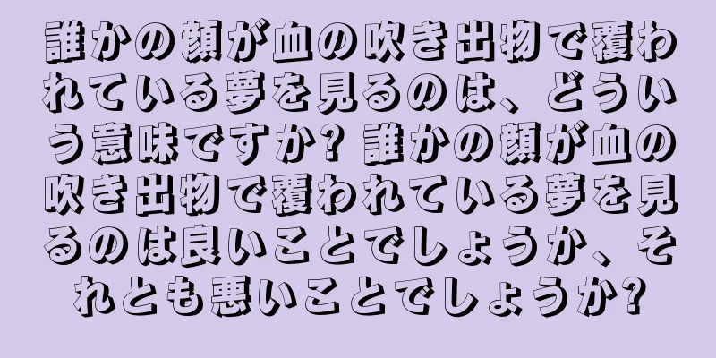 誰かの顔が血の吹き出物で覆われている夢を見るのは、どういう意味ですか? 誰かの顔が血の吹き出物で覆われている夢を見るのは良いことでしょうか、それとも悪いことでしょうか?