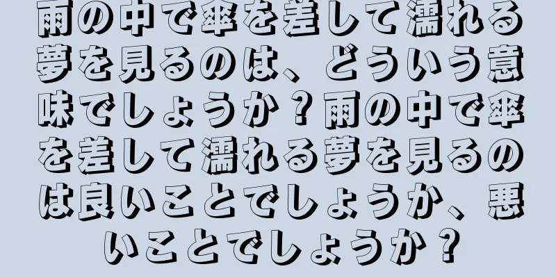 雨の中で傘を差して濡れる夢を見るのは、どういう意味でしょうか？雨の中で傘を差して濡れる夢を見るのは良いことでしょうか、悪いことでしょうか？