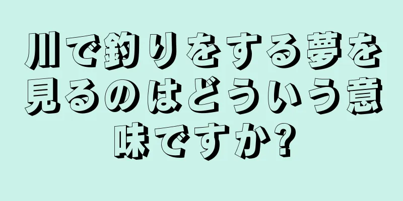 川で釣りをする夢を見るのはどういう意味ですか?