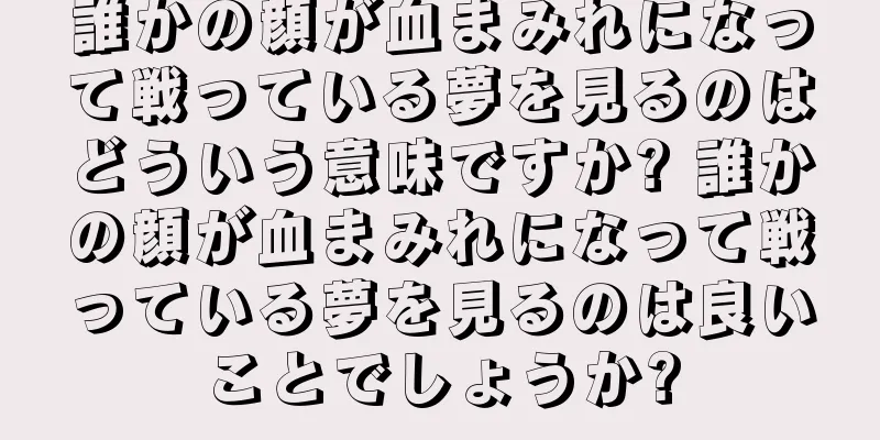 誰かの顔が血まみれになって戦っている夢を見るのはどういう意味ですか? 誰かの顔が血まみれになって戦っている夢を見るのは良いことでしょうか?