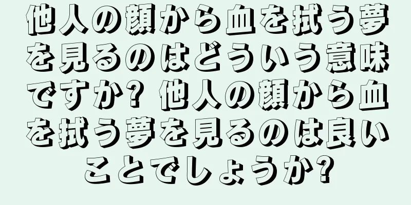 他人の顔から血を拭う夢を見るのはどういう意味ですか? 他人の顔から血を拭う夢を見るのは良いことでしょうか?