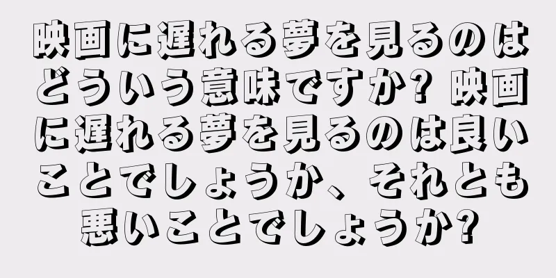 映画に遅れる夢を見るのはどういう意味ですか? 映画に遅れる夢を見るのは良いことでしょうか、それとも悪いことでしょうか?