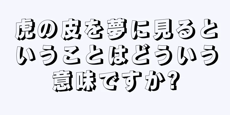 虎の皮を夢に見るということはどういう意味ですか?