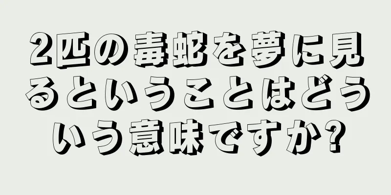 2匹の毒蛇を夢に見るということはどういう意味ですか?