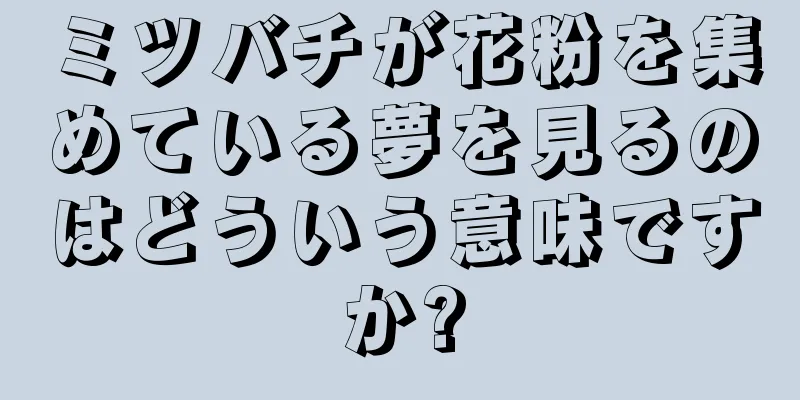ミツバチが花粉を集めている夢を見るのはどういう意味ですか?
