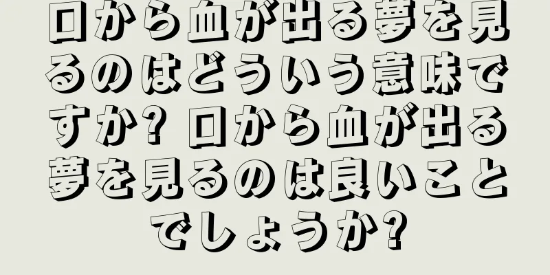 口から血が出る夢を見るのはどういう意味ですか? 口から血が出る夢を見るのは良いことでしょうか?