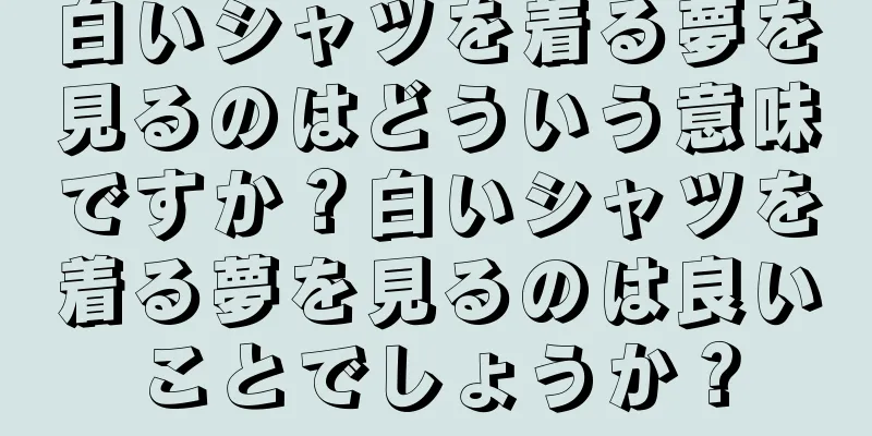 白いシャツを着る夢を見るのはどういう意味ですか？白いシャツを着る夢を見るのは良いことでしょうか？