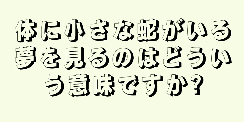 体に小さな蛇がいる夢を見るのはどういう意味ですか?