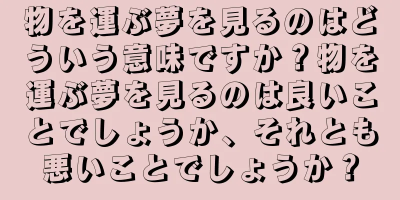 物を運ぶ夢を見るのはどういう意味ですか？物を運ぶ夢を見るのは良いことでしょうか、それとも悪いことでしょうか？