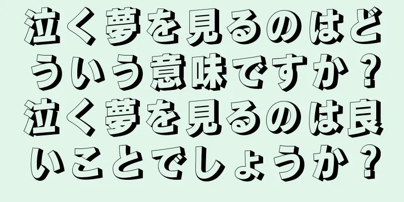 泣く夢を見るのはどういう意味ですか？泣く夢を見るのは良いことでしょうか？