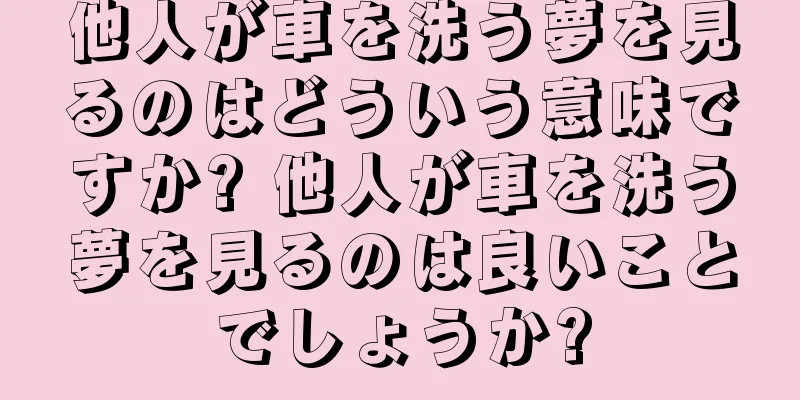 他人が車を洗う夢を見るのはどういう意味ですか? 他人が車を洗う夢を見るのは良いことでしょうか?