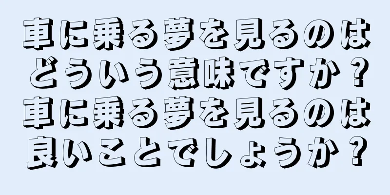 車に乗る夢を見るのはどういう意味ですか？車に乗る夢を見るのは良いことでしょうか？