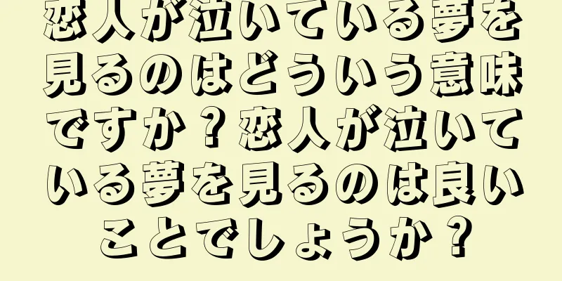 恋人が泣いている夢を見るのはどういう意味ですか？恋人が泣いている夢を見るのは良いことでしょうか？