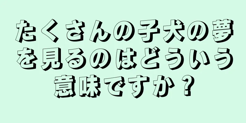 たくさんの子犬の夢を見るのはどういう意味ですか？