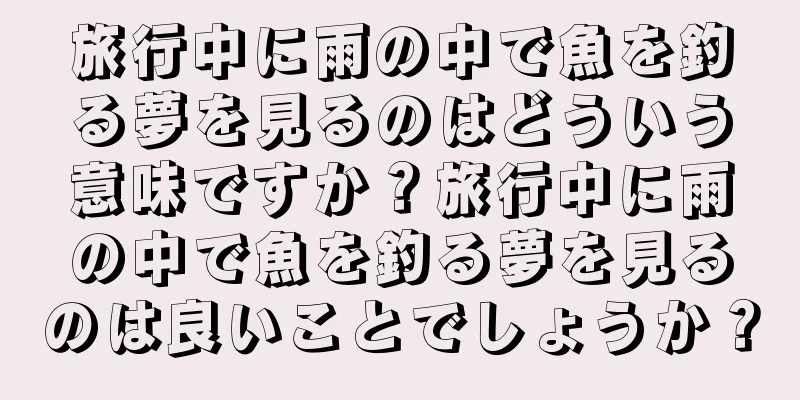 旅行中に雨の中で魚を釣る夢を見るのはどういう意味ですか？旅行中に雨の中で魚を釣る夢を見るのは良いことでしょうか？