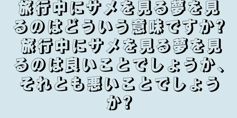 旅行中にサメを見る夢を見るのはどういう意味ですか? 旅行中にサメを見る夢を見るのは良いことでしょうか、それとも悪いことでしょうか?