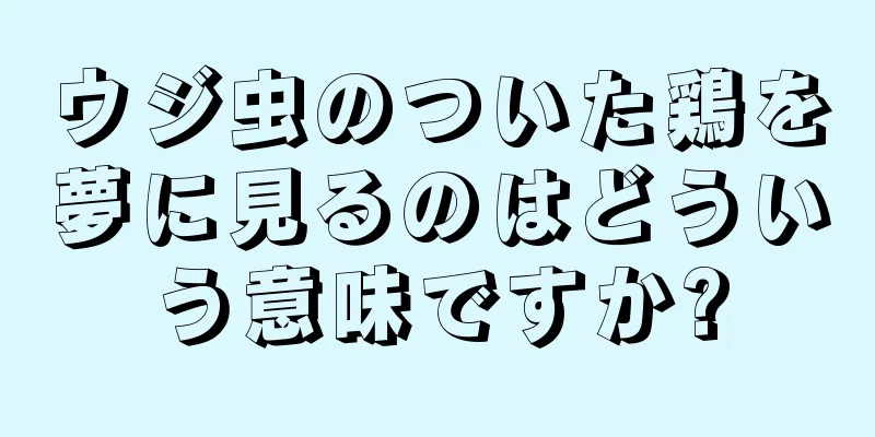 ウジ虫のついた鶏を夢に見るのはどういう意味ですか?