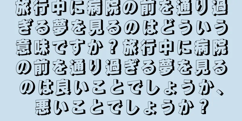旅行中に病院の前を通り過ぎる夢を見るのはどういう意味ですか？旅行中に病院の前を通り過ぎる夢を見るのは良いことでしょうか、悪いことでしょうか？