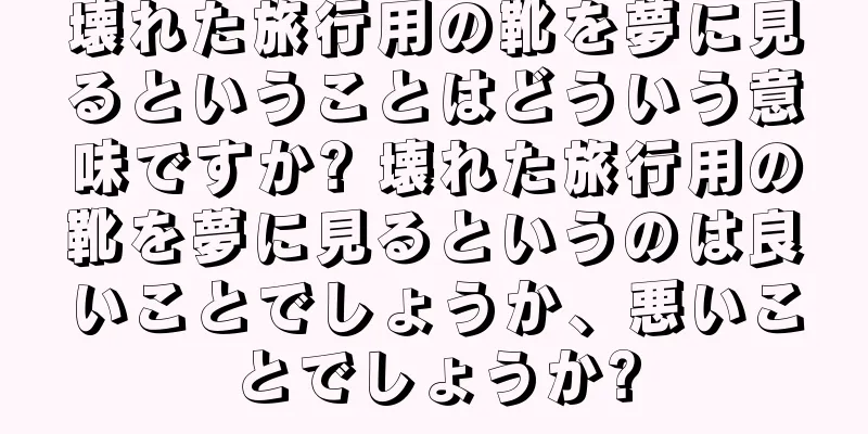 壊れた旅行用の靴を夢に見るということはどういう意味ですか? 壊れた旅行用の靴を夢に見るというのは良いことでしょうか、悪いことでしょうか?