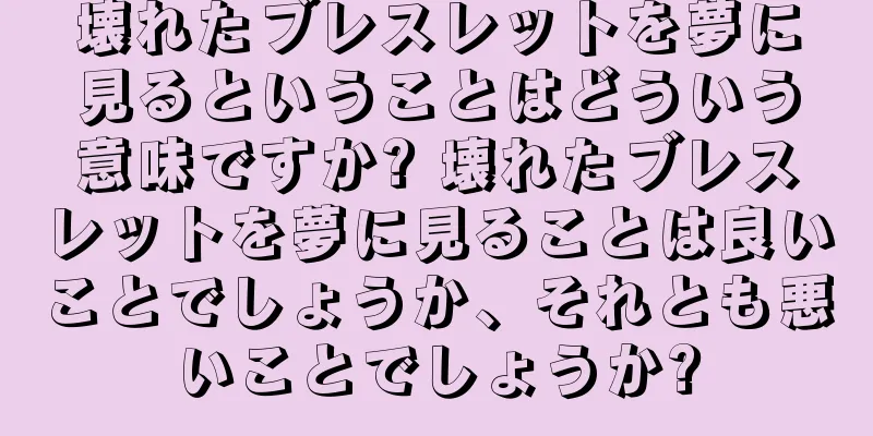 壊れたブレスレットを夢に見るということはどういう意味ですか? 壊れたブレスレットを夢に見ることは良いことでしょうか、それとも悪いことでしょうか?