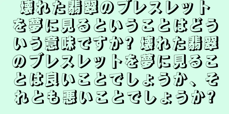 壊れた翡翠のブレスレットを夢に見るということはどういう意味ですか? 壊れた翡翠のブレスレットを夢に見ることは良いことでしょうか、それとも悪いことでしょうか?