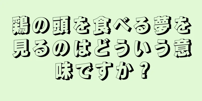 鶏の頭を食べる夢を見るのはどういう意味ですか？