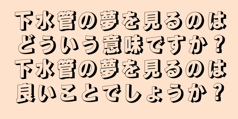 下水管の夢を見るのはどういう意味ですか？下水管の夢を見るのは良いことでしょうか？