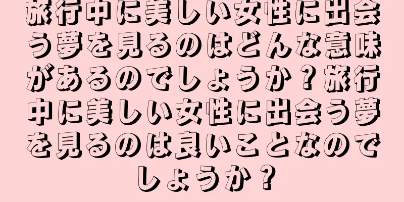 旅行中に美しい女性に出会う夢を見るのはどんな意味があるのでしょうか？旅行中に美しい女性に出会う夢を見るのは良いことなのでしょうか？