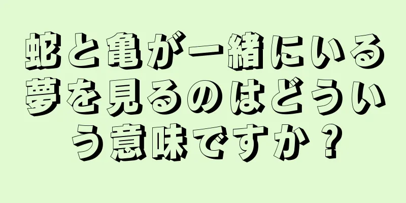蛇と亀が一緒にいる夢を見るのはどういう意味ですか？