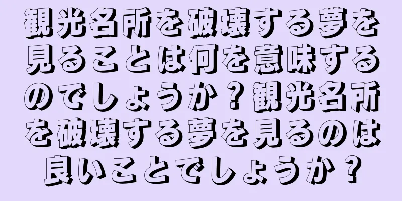 観光名所を破壊する夢を見ることは何を意味するのでしょうか？観光名所を破壊する夢を見るのは良いことでしょうか？