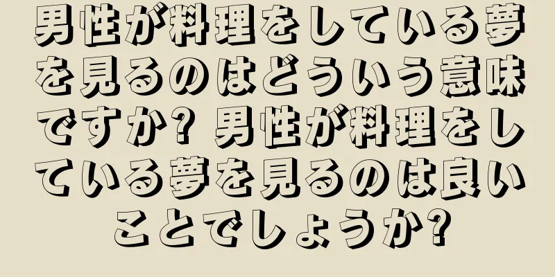 男性が料理をしている夢を見るのはどういう意味ですか? 男性が料理をしている夢を見るのは良いことでしょうか?