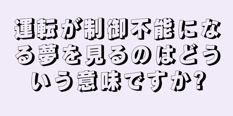運転が制御不能になる夢を見るのはどういう意味ですか?