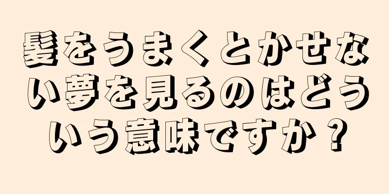 髪をうまくとかせない夢を見るのはどういう意味ですか？