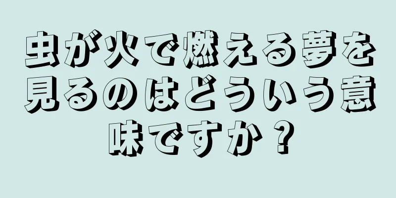 虫が火で燃える夢を見るのはどういう意味ですか？