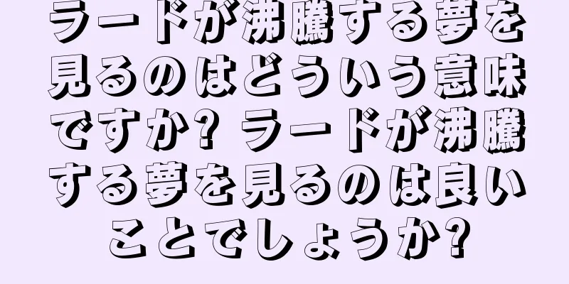 ラードが沸騰する夢を見るのはどういう意味ですか? ラードが沸騰する夢を見るのは良いことでしょうか?