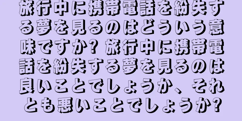 旅行中に携帯電話を紛失する夢を見るのはどういう意味ですか? 旅行中に携帯電話を紛失する夢を見るのは良いことでしょうか、それとも悪いことでしょうか?