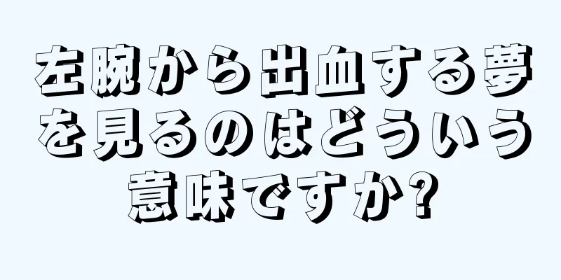 左腕から出血する夢を見るのはどういう意味ですか?