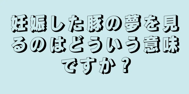 妊娠した豚の夢を見るのはどういう意味ですか？