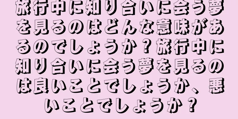 旅行中に知り合いに会う夢を見るのはどんな意味があるのでしょうか？旅行中に知り合いに会う夢を見るのは良いことでしょうか、悪いことでしょうか？