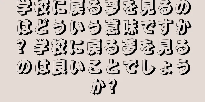 学校に戻る夢を見るのはどういう意味ですか? 学校に戻る夢を見るのは良いことでしょうか?