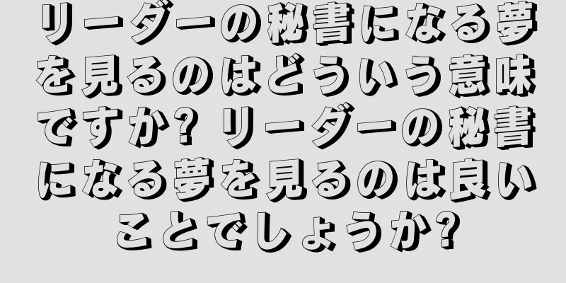 リーダーの秘書になる夢を見るのはどういう意味ですか? リーダーの秘書になる夢を見るのは良いことでしょうか?