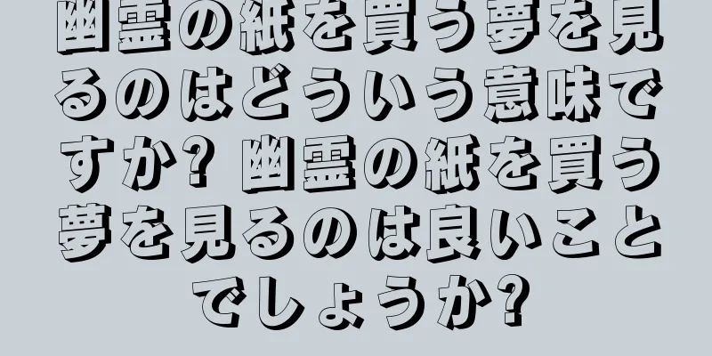 幽霊の紙を買う夢を見るのはどういう意味ですか? 幽霊の紙を買う夢を見るのは良いことでしょうか?