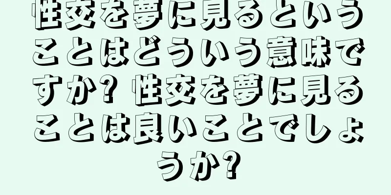 性交を夢に見るということはどういう意味ですか? 性交を夢に見ることは良いことでしょうか?